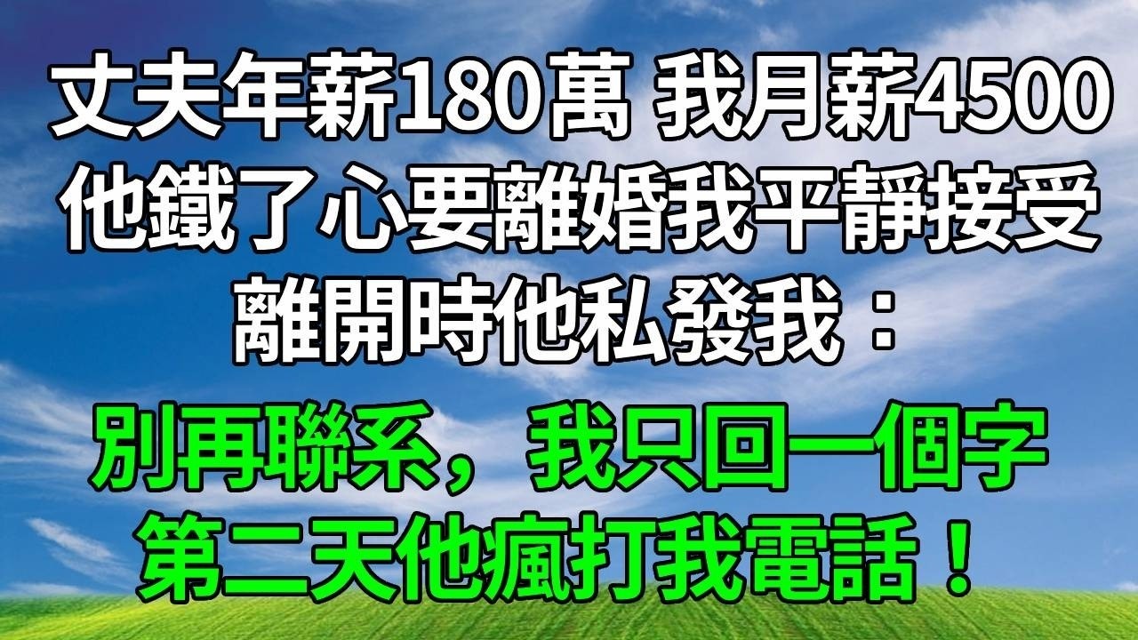 丈夫年薪180萬，我月薪4500，他鐵了心要離婚我平靜接受，離開時他私發我：別再聯系，我只回一個字，第二天他瘋打我電話！#生活經驗 #正能量 #故事分享 #故事頻道 #為人處世 #人生感悟 #情感