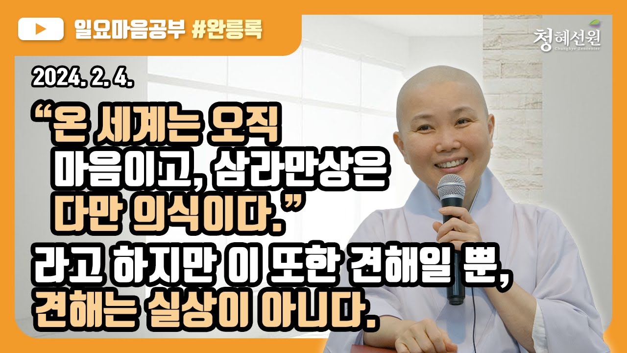 2024.02.04. [청혜선원] 일요공부ㅣ완릉록 제52회 “온 세계는 오직 마음이고, 삼라만상은 다만 의식이다.”라고 하지만 이 또한 견해일 뿐, 견해는 실상이 아니다. 