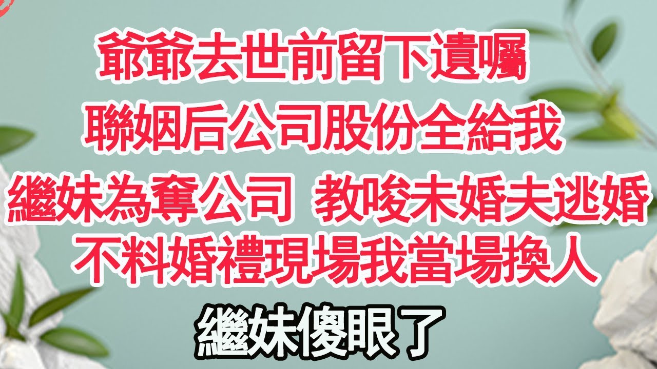 爺爺去世前留下遺囑，聯姻后公司股份全給我，而繼妹為奪公司 教唆未婚夫逃婚，不料婚禮現場我當場換人，繼妹傻眼了【顧亞男】【高光女主】【爽文】【情感】