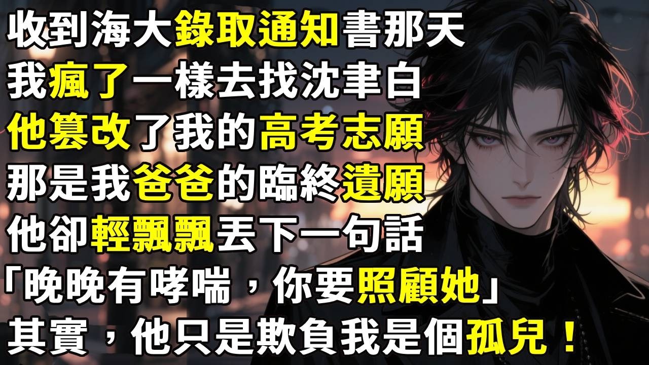 收到海大錄取通知書那天，我瘋了一樣去找沈聿白。他竟然篡改了我的高考志願。那是我爸爸的臨終遺願，他卻輕飄飄丟下一句話「晚晚有哮喘，你要照顧她」其實，他只是欺負我是個孤兒！#故事分享 #生活經驗 #情感