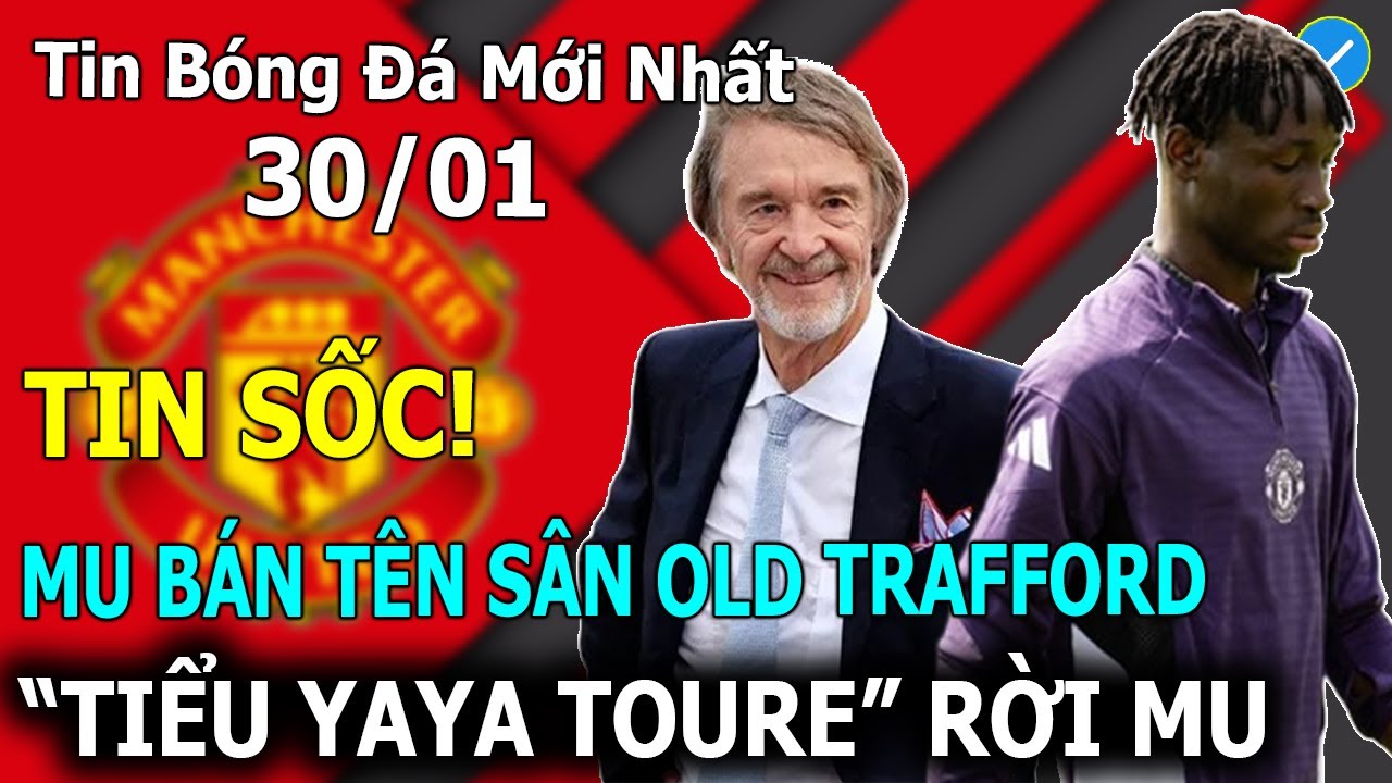 Tin Bóng Đá 30/01🔥TIN SỐC! MU Bán Tên Sân Old Trafford, 