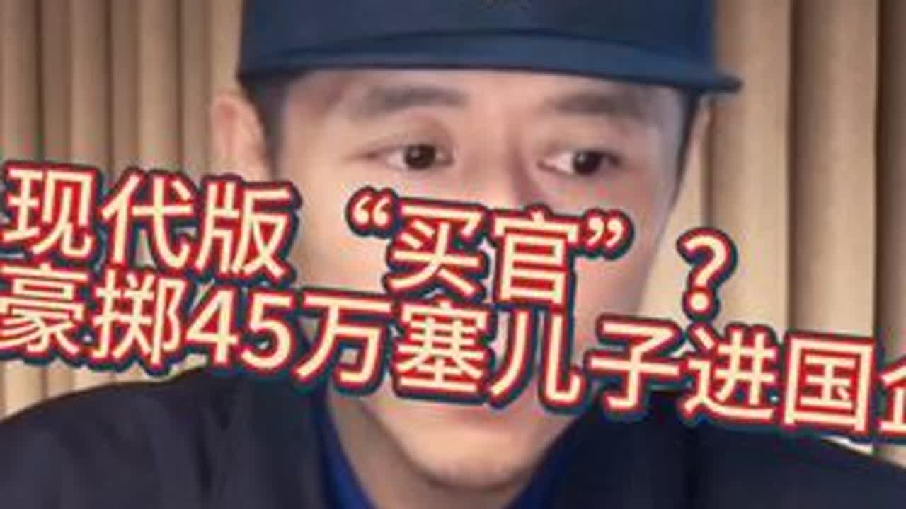 现代版“买官”？豪掷45万塞儿子进国企！三观尽碎！ #大冰 #国企 #强烈推荐 #日常分享 #活久见