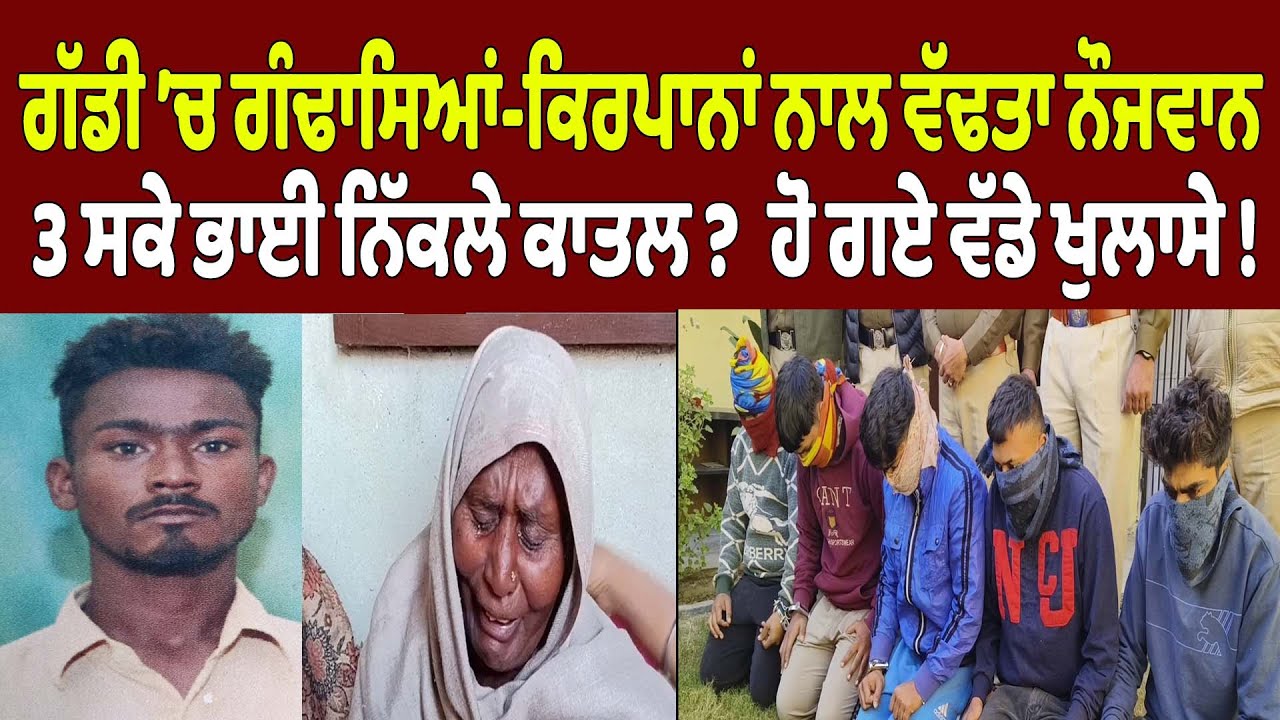 ਗੱਡੀ ’ਚ ਗੰਢਾਸਿਆਂ-ਕਿਰਪਾਨਾਂ ਨਾਲ ਵੱਢਤਾ ਨੌਜਵਾਨ,3 ਸਕੇ ਭਾਈ ਨਿੱਕਲੇ ਕਾਤਲ ?  ਹੋ ਗਏ ਵੱਡੇ ਖੁਲਾਸੇ !
