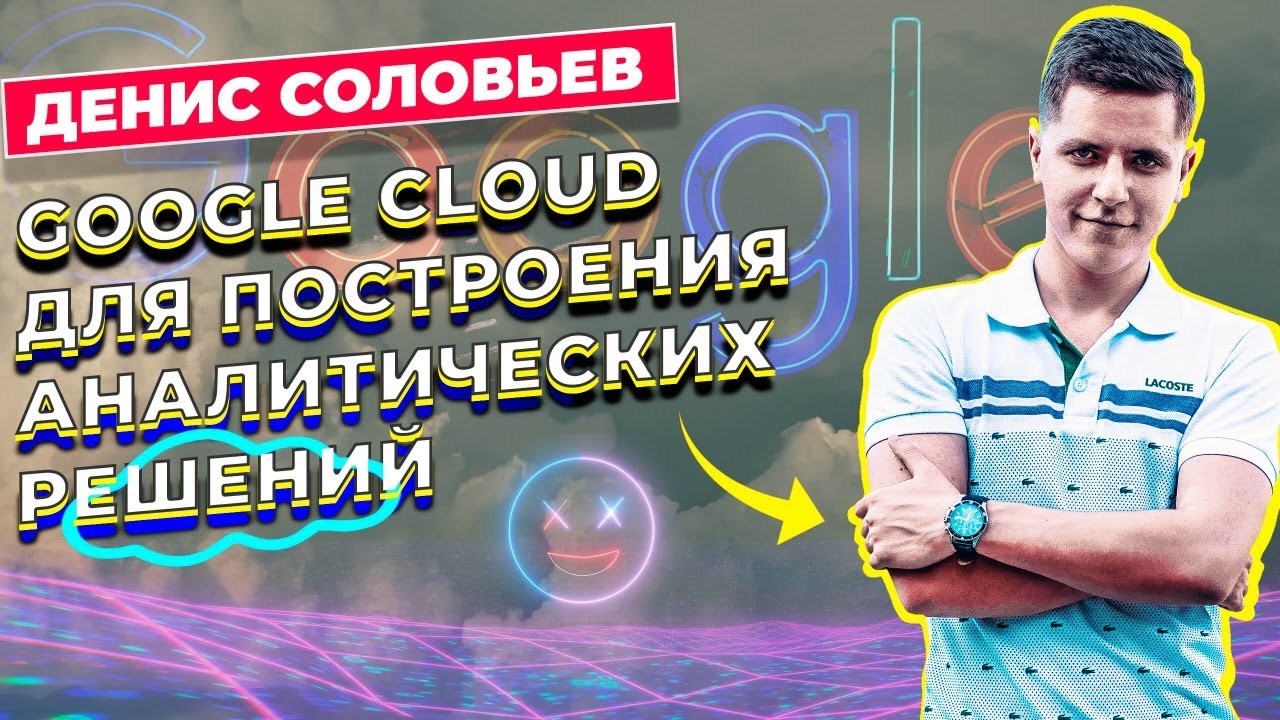 Разбор сервисов Google Cloud для построения аналитических решений / Денис Соловьев