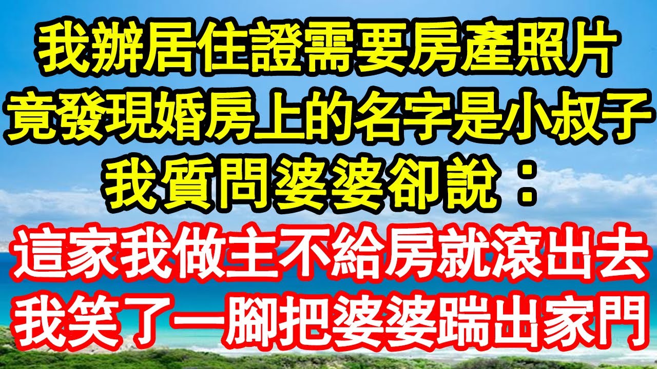 我辦居住證需要房產照片，竟發現婚房上的名字是小叔子，我質問婆婆卻說：這家我做主不給房就滾出去，我笑了一腳把婆婆踹出家門 真情故事會||老年故事||情感需求||愛情||家庭