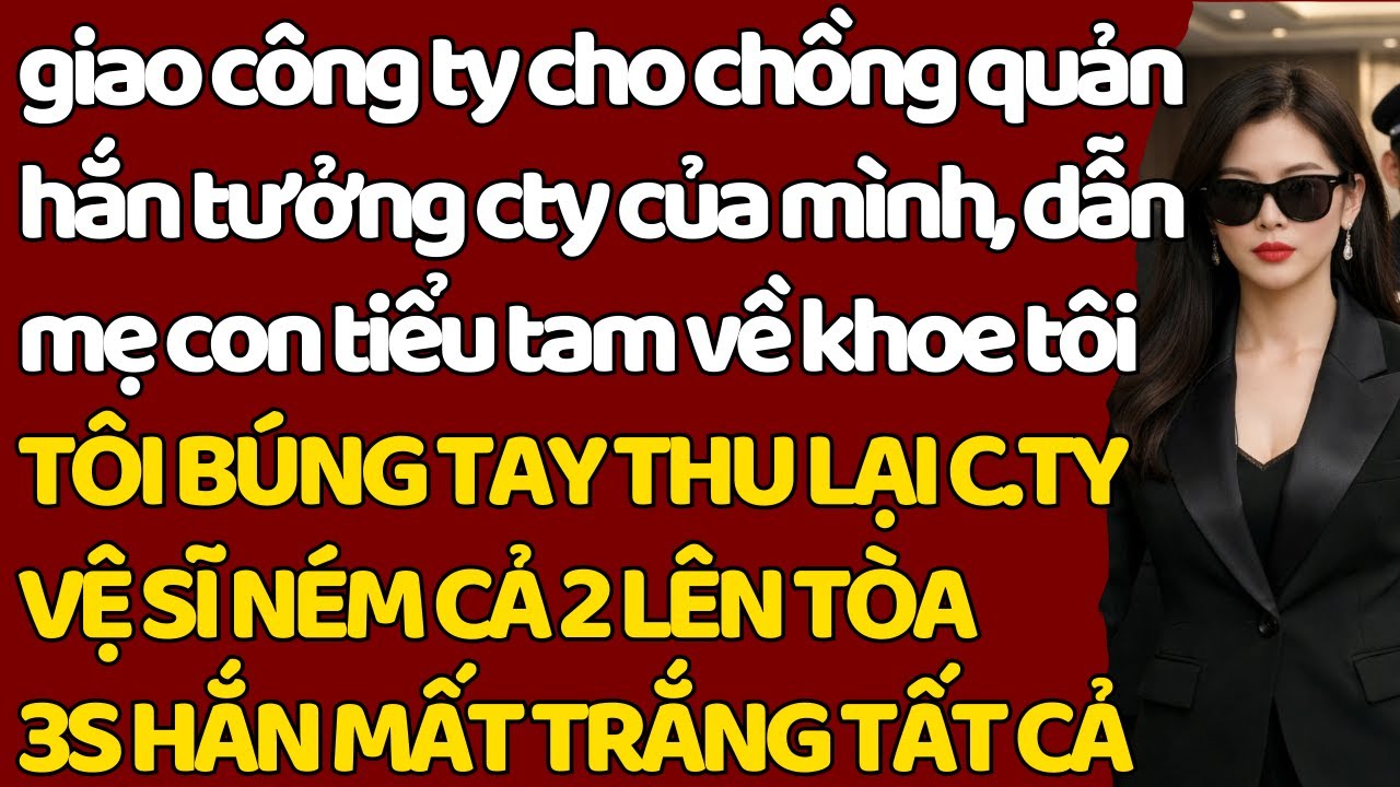 giao Cty cho chồng quản, hắn tưởng của mình, dẫn mẹ con tiểu tam về khoe 3S TÔI THU HẾT HẮN HẦU TÒA