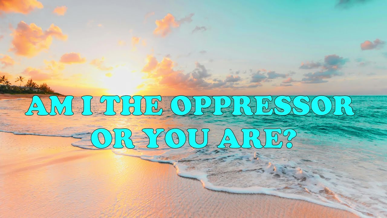 Am I the oppressor or you are?