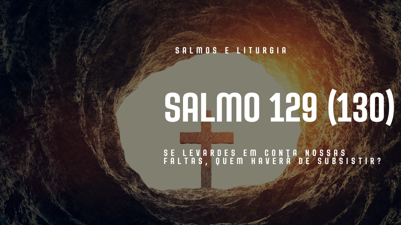 SALMO 129 (130) - SE LEVARDES EM CONTA NOSSAS FALTAS, QUEM HAVERÁ DE SUBSISTIR?