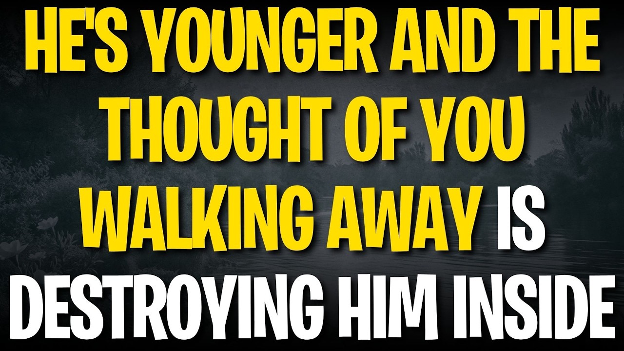HE'S YOUNGER AND THE THOUGHT OF YOU WALKING AWAY IS DESTROYING HIM INSIDE