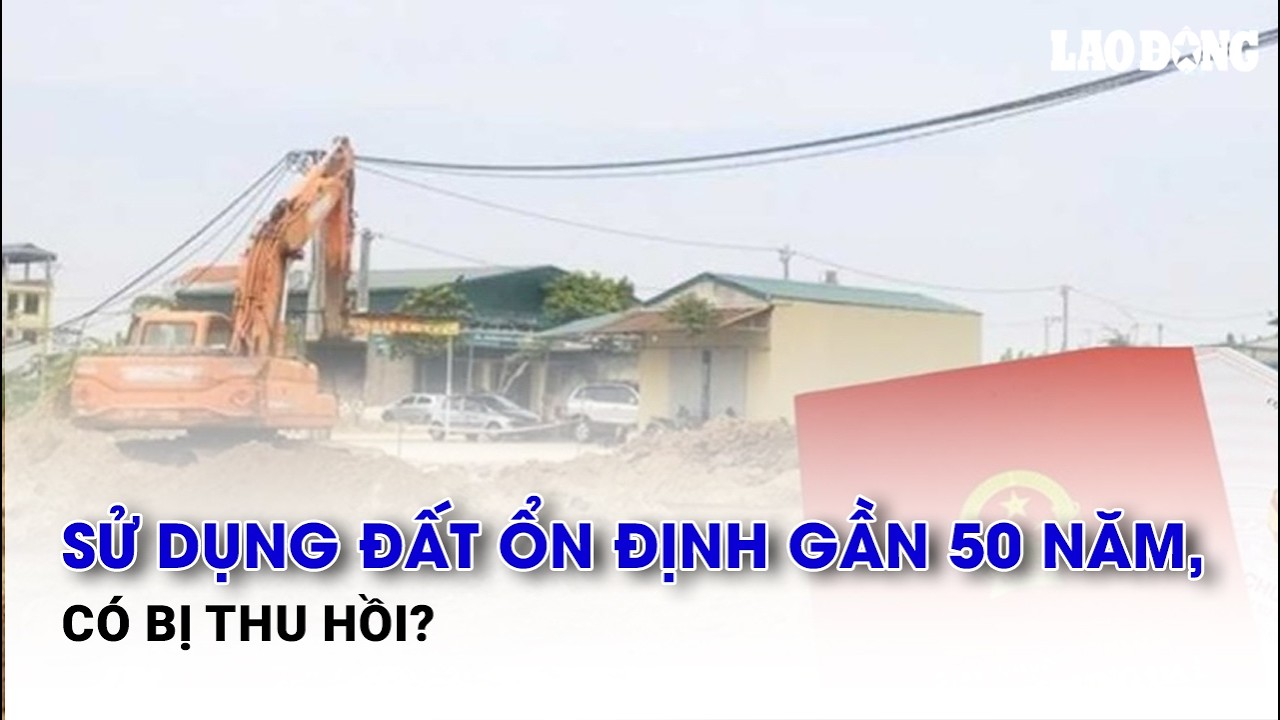 Sử dụng đất ổn định gần 50 năm, có bị thu hồi? | Báo Lao Động