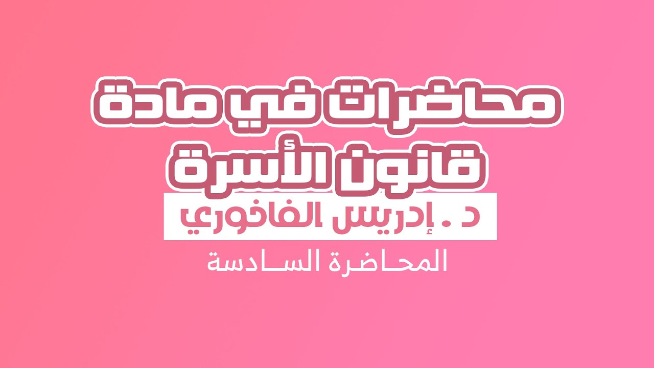 مادة قانون الأسرة - المحـــاضـرة الســـــادســة - للأســتــاذ والفقــــيه إدريـــس الفــاخـــوري