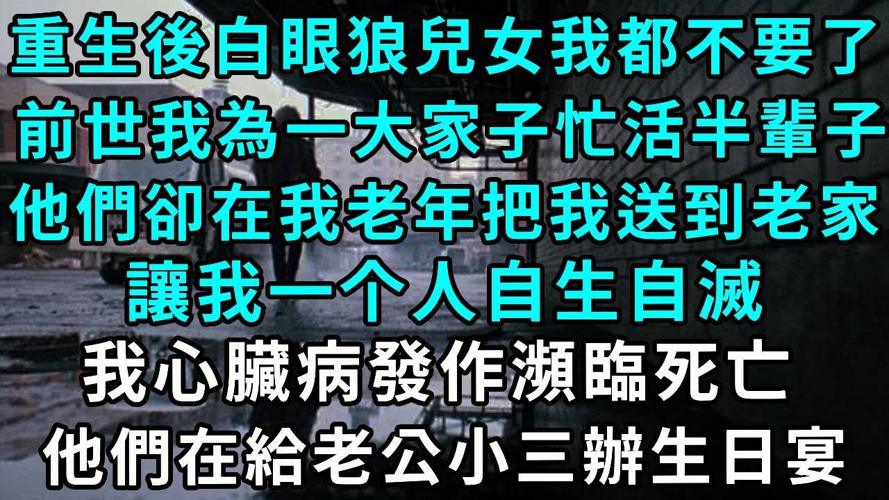 重生後白眼狼兒女我都不要了，前世 我為一大家子忙活半輩子，他們卻在我老年把我送到老家，讓我自生自滅，我心臟病發作瀕臨死亡，他們在給老公出軌小三辦生日宴