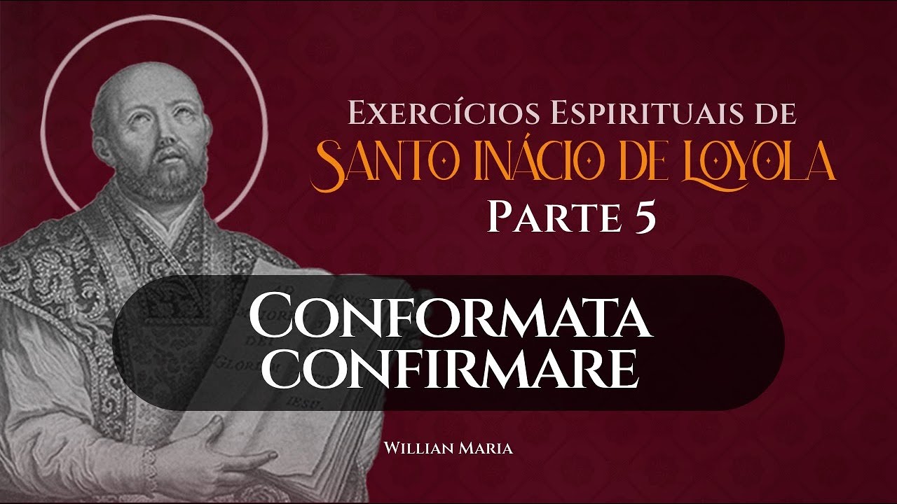 Parte 5: “Conformata confirmare” - Exercícios Espirituais de Santo Inácio | Willian Maria