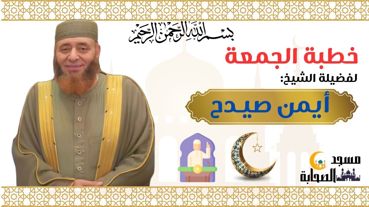خطبة الجمعة لفضيلة الشيخ أيمن صيدح من مسجد الصحابة