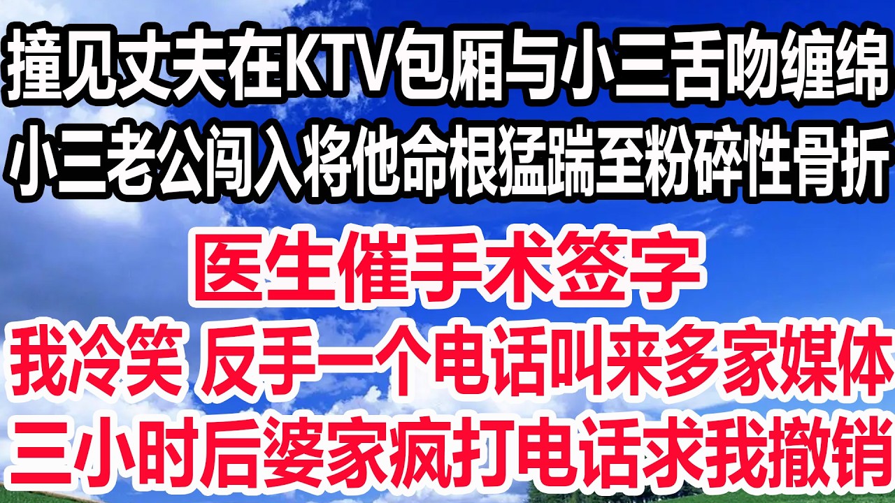 撞见丈夫在KTV包厢与小三舌吻缠绵，小三老公闯入将他命根猛踹至粉碎性骨折，医生催手术签字，我冷笑 反手一个电话叫来多家媒体，三小时后婆家疯打电话求我撤销！