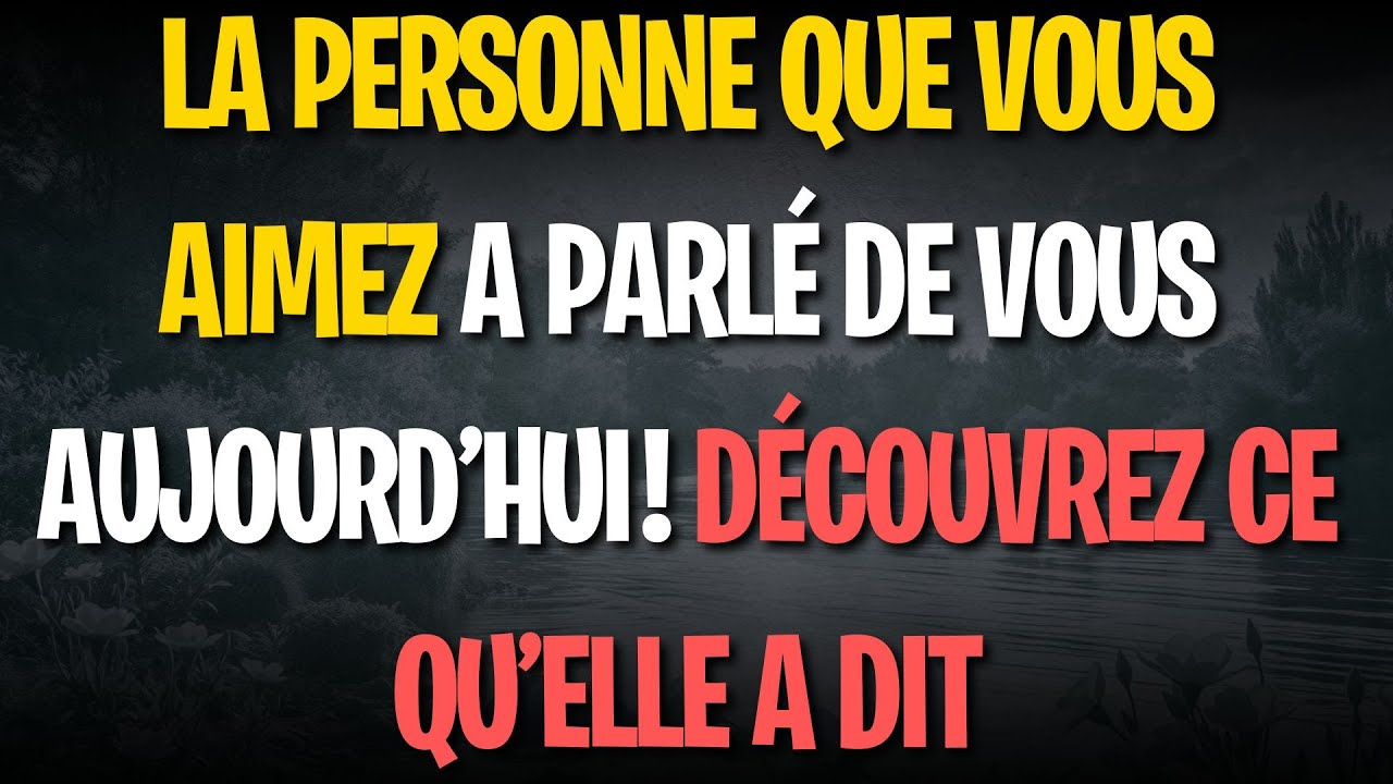 LA PERSONNE QUE VOUS AIMEZ A PARLÉ DE VOUS AUJOURD’HUI ! DÉCOUVREZ CE QU’ELLE A DIT