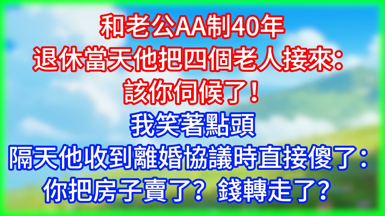 【打臉爽文】和老公AA制40年退休當天他把四個老人接來:該你伺候了!我笑著點頭隔天他收到離婚協議時直接傻了:你把房子賣了?錢轉走了?