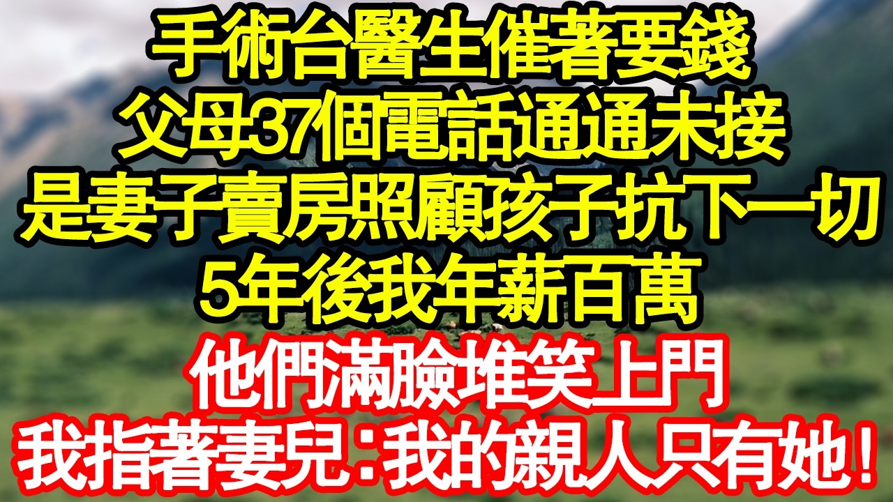 手術台醫生催著要錢，父母37個電話通通未接，是妻子賣房照顧孩子抗下一切，5年後我年薪百萬，他們滿臉堆笑上門，我指著妻兒：我的親人只有她！ 真情故事會|老年故事|情感需求|養老|家庭正能量