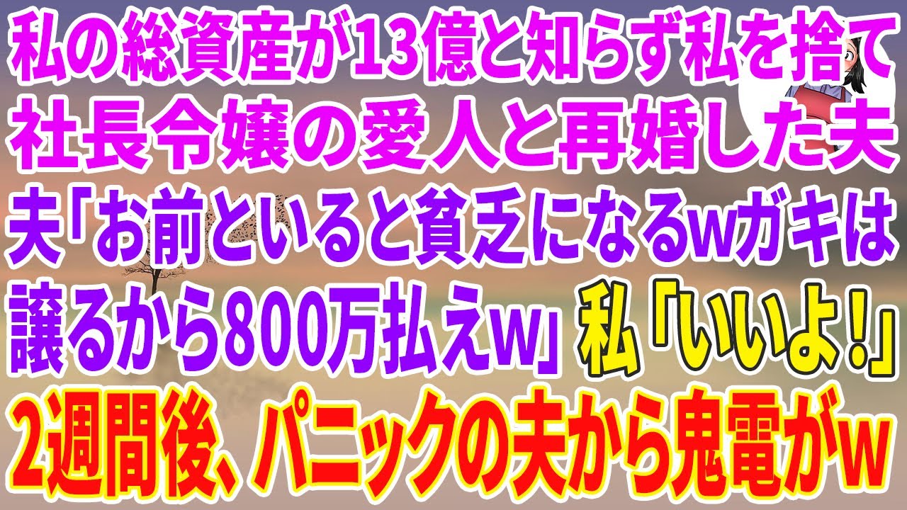 【スカッと総集編】私の総資産が13億と知らず私を捨て社長令嬢の愛人と再婚した夫「お前といると貧乏になるし離婚ｗガキは譲るから800万払えｗ」私「いいよ！ 」→2週間後、パニックの夫から鬼電がw