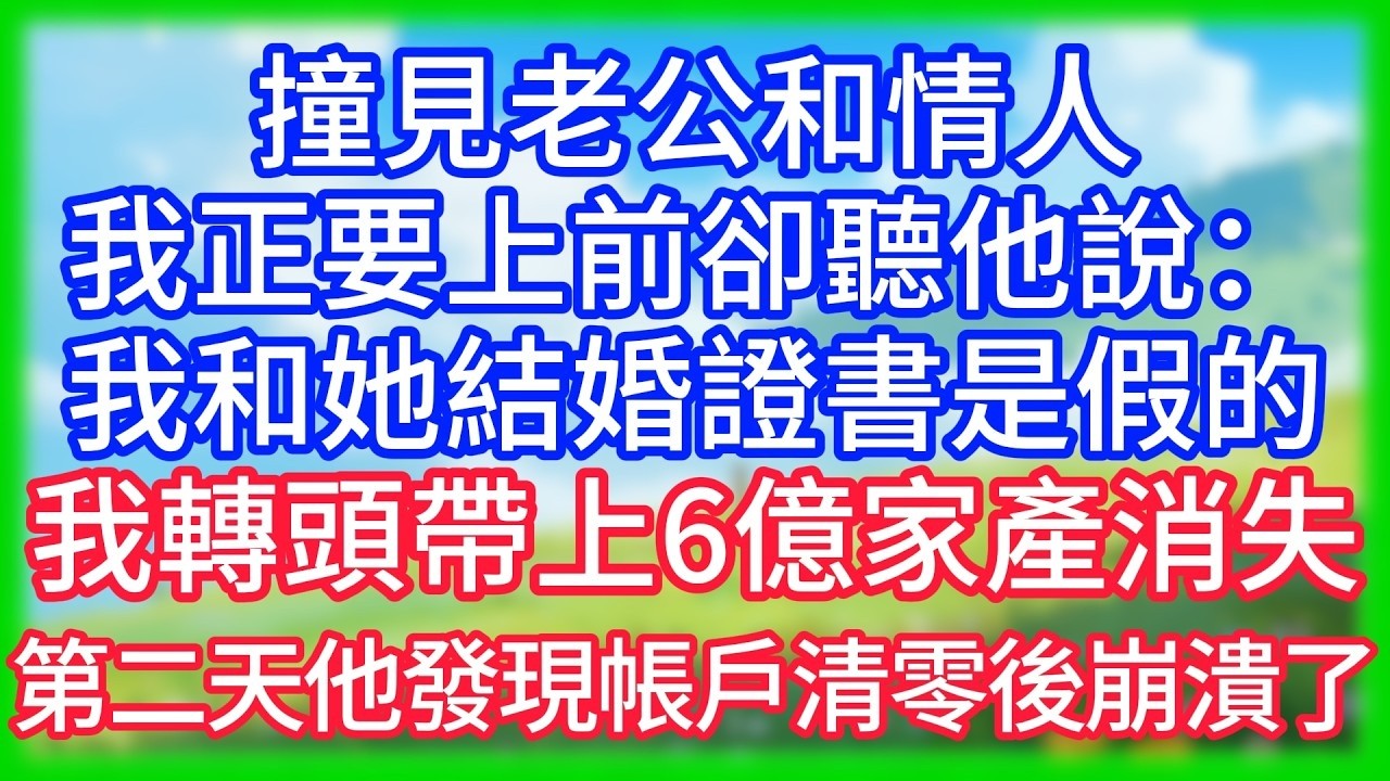 【爽文】撞見老公和情人，我正要上前，卻聽他說：我和她結婚證書是假的！我轉頭帶上6億家產消失，第二天他發現帳戶清零後崩潰了！