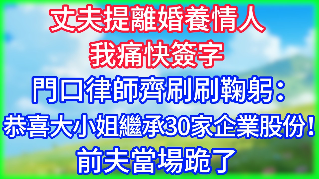 【爽文】丈夫提離婚養情人，我痛快簽字，門口律師齊刷刷鞠躬：恭喜大小姐繼承30家企業股份！前夫當場跪了
