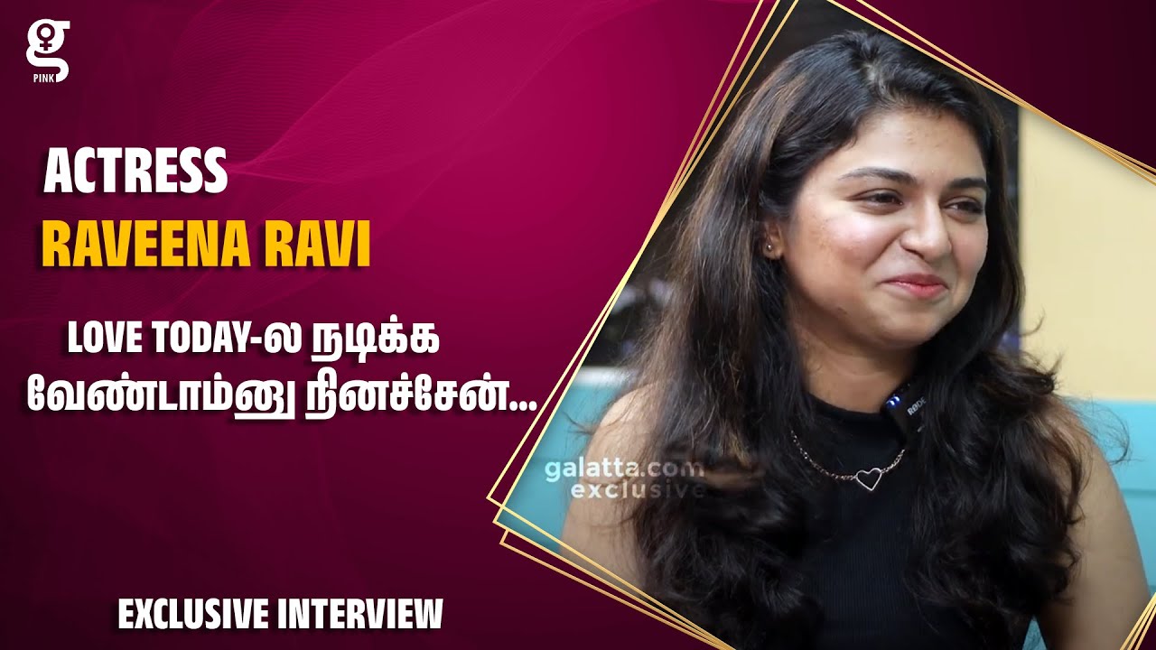Love Today-ல நடிக்க வேண்டாம்னு நினச்சேன்... - Raveena Ravi Interview | Love Today