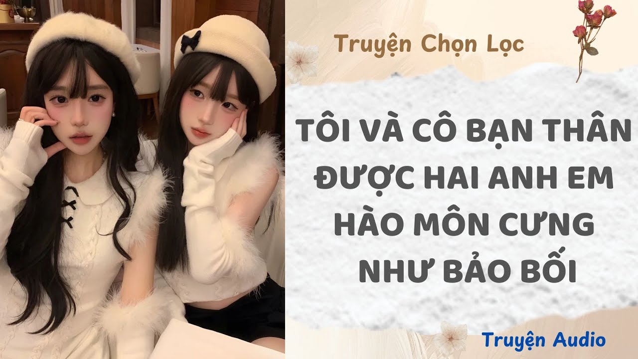 Tôi Và Cô Bạn Thân Được Hai Anh Em Hào Môn Cưng Như Bảo Bối | Truyện Audio Nấu Ăn