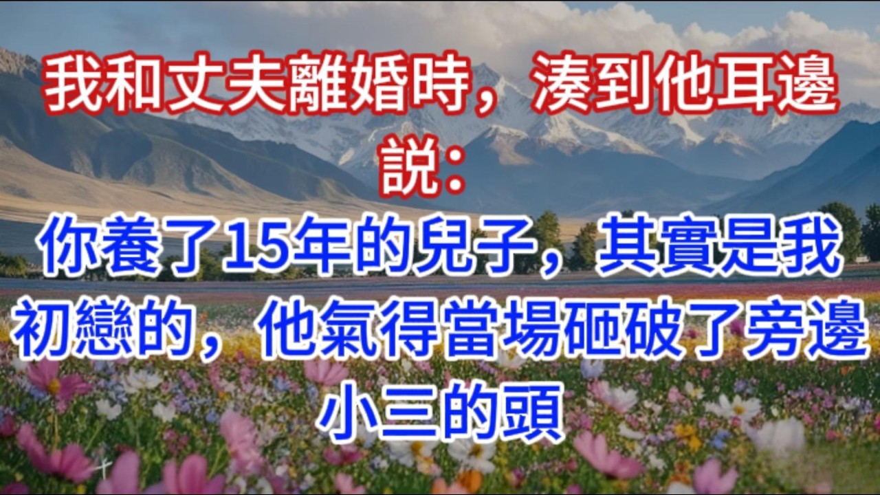 我和丈夫離婚時，湊到他耳邊説：你養了15年的兒子，其實是我初戀的，他氣得當場砸破了旁邊小三的頭