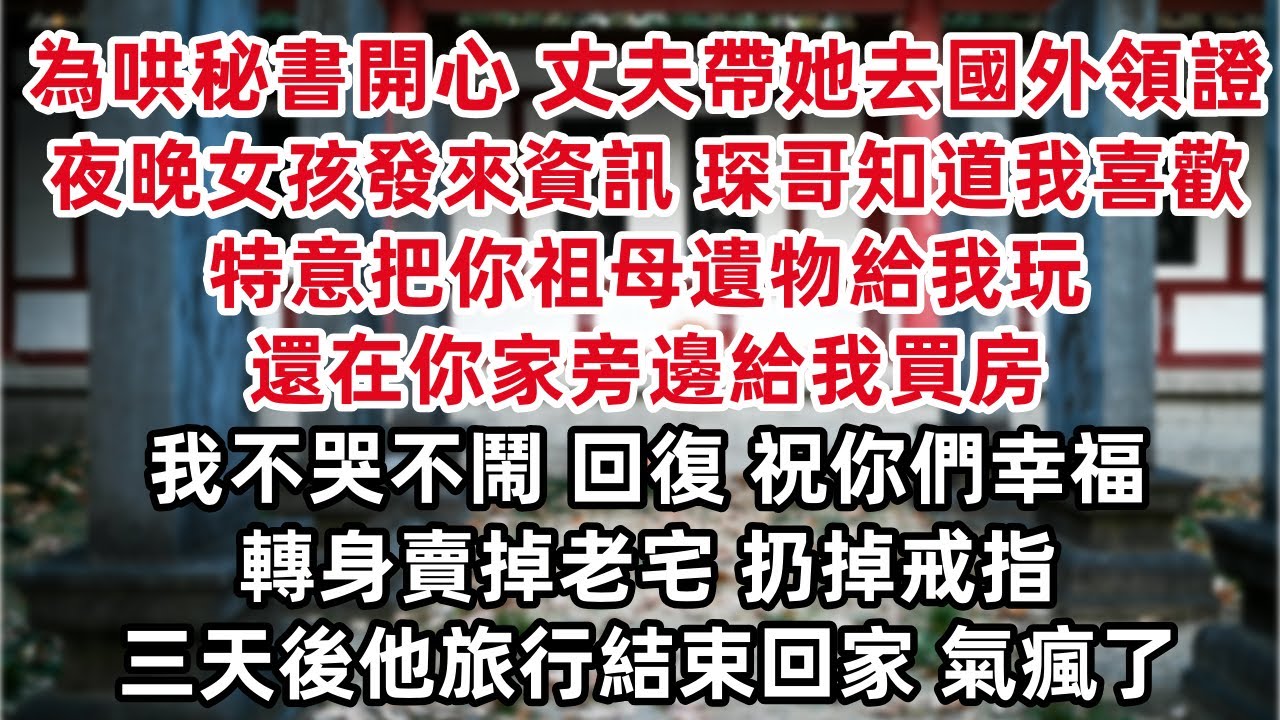為哄秘書開心 丈夫帶她去國外領證辦婚禮 夜晚女孩發來資訊 琛哥哥知道我喜歡 特意把你祖母遺物給我玩 還在你家旁邊給我買房 我不哭不鬧 回復 祝你們幸福 轉身賣掉老宅 扔掉戒指 三天後他旅行結束回家……