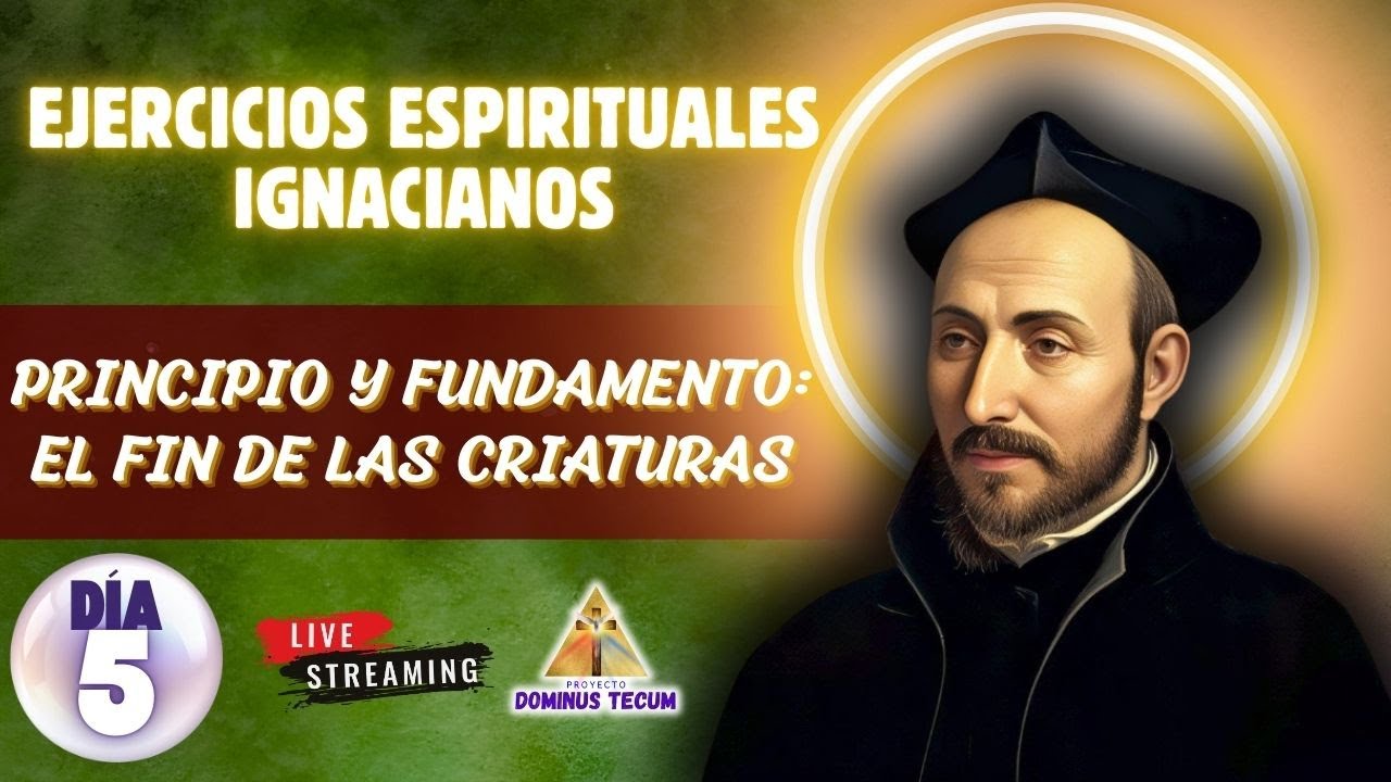EJERCICIOS ESPIRITUALES IGNACIANOS 2026: DIA 5 - PRINCIPIO Y FUNDAMENTO, EL FIN DE LAS CRIATURAS