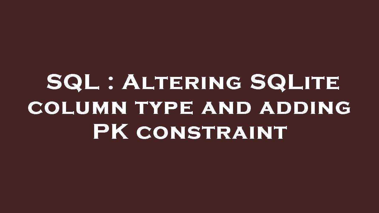 SQL : Altering SQLite column type and adding PK constraint