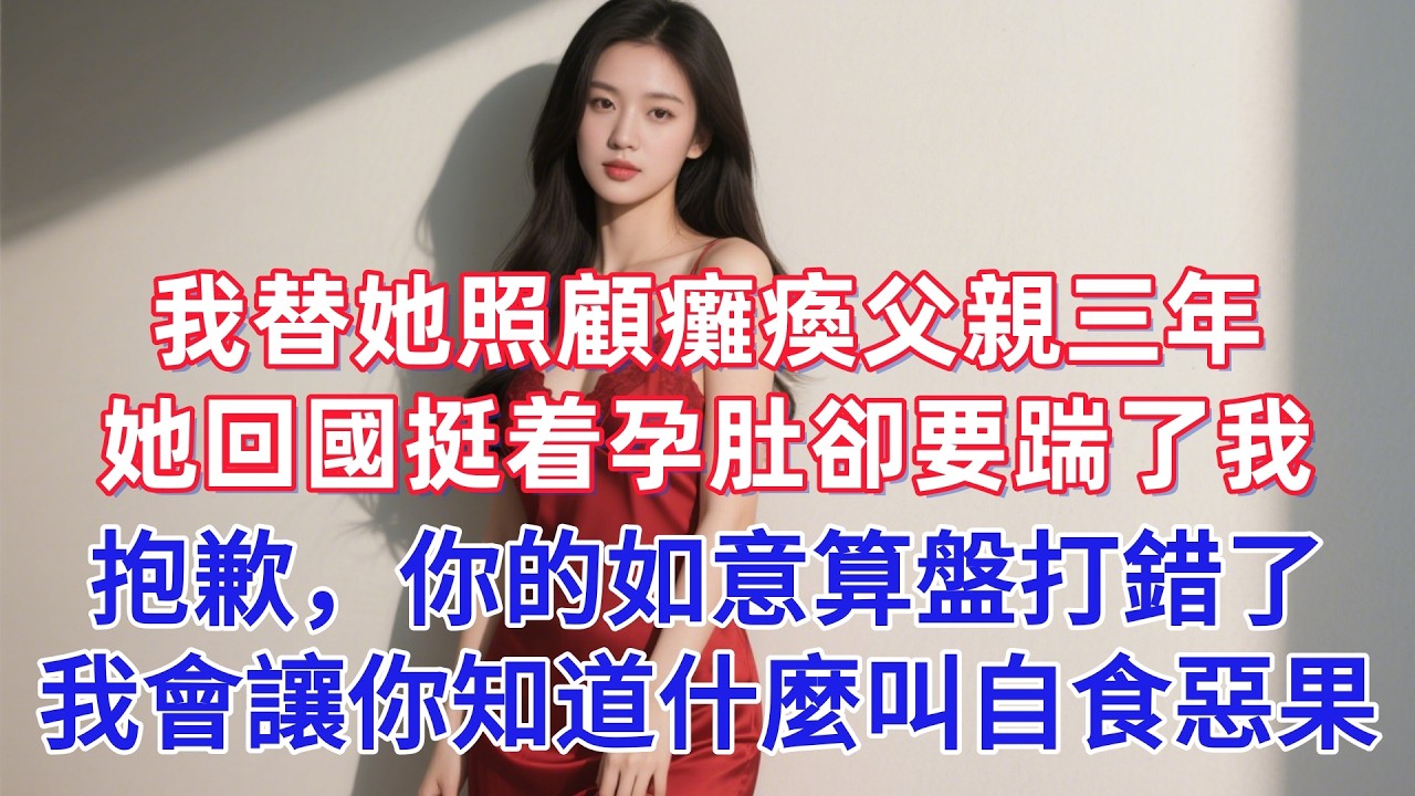 我替她照顧癱瘓父親三年，她回國挺着孕肚卻要踹了我，抱歉，你的如意算盤打錯了，我會讓你知道什麼叫自食惡果