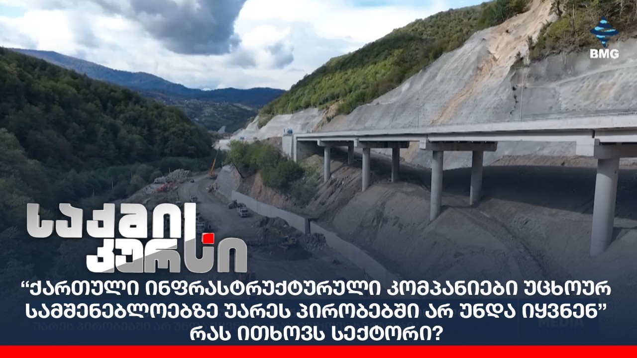 “ქართული ინფრასტრუქტურული კომპანიები უცხოურ სამშენებლოებზე უარეს პირობებში არ უნდა იყვნენ”