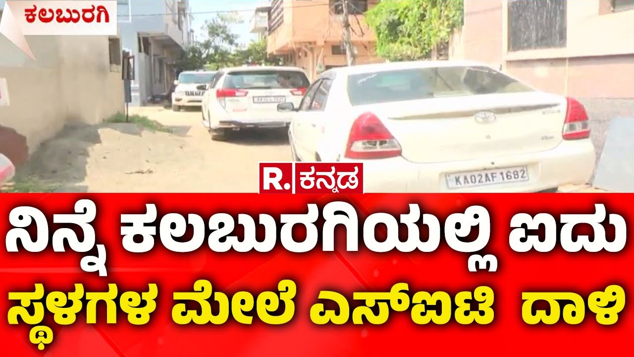 SIT Raids in Kalaburagi | ನಿನ್ನೆ ಕಲಬುರಗಿಯಲ್ಲಿ ಐದು ಸ್ಥಳಗಳ ಮೇಲೆ ದಾಳಿ