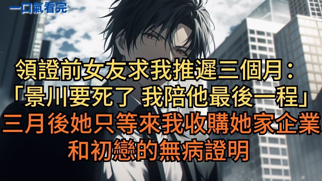 領證前女友求我推遲三個月：「景川要死了，我陪他最後一程。」三月後她只等來我收購她家企業的消息和初戀的無病證明