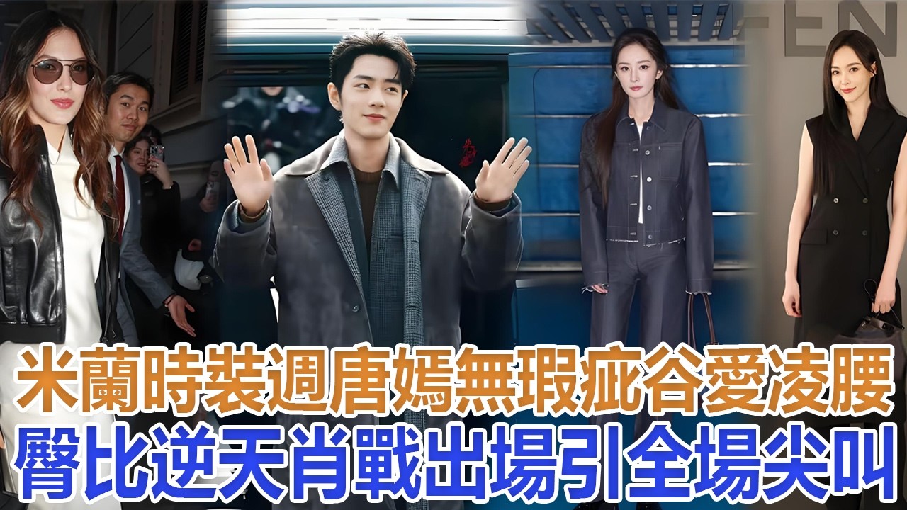 米蘭時裝週：唐嫣無瑕疵，谷愛凌腰臀比逆天，肖戰出場引全場尖叫#唐嫣#谷愛凌#肖戰#楊冪