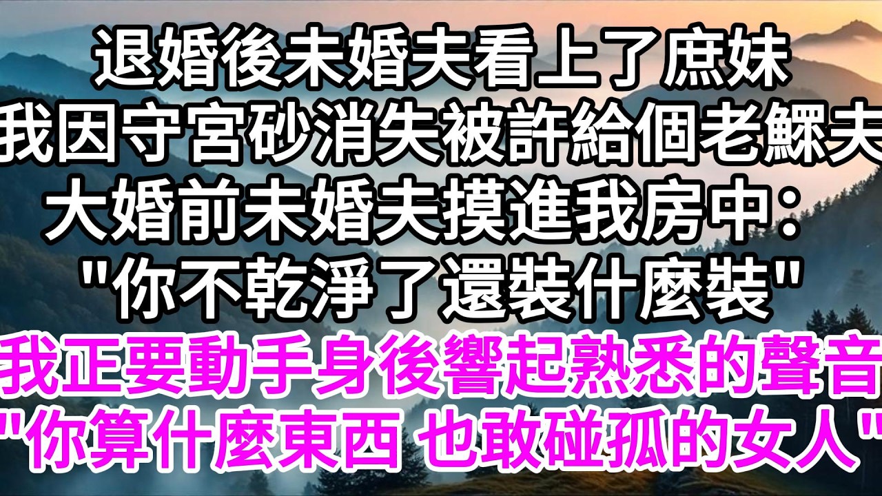 退婚後未婚夫看上了庶妹，我因守宮砂消失被許給個老鰥夫，大婚前未婚夫摸進我房中：