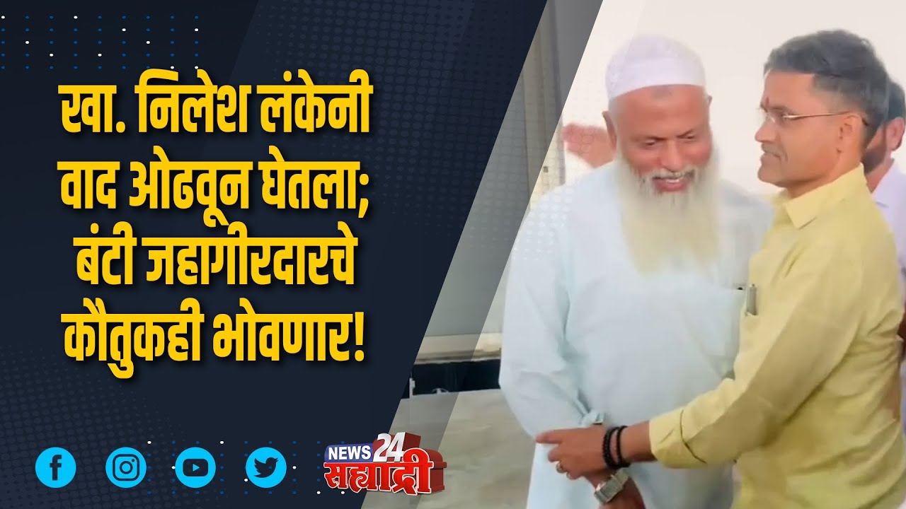 सारिपाट सह्याद्रीचा । खा. निलेश लंकेनी वाद ओढवून घेतला; बंटी जहागीरदारचे कौतुकही भोवणार!