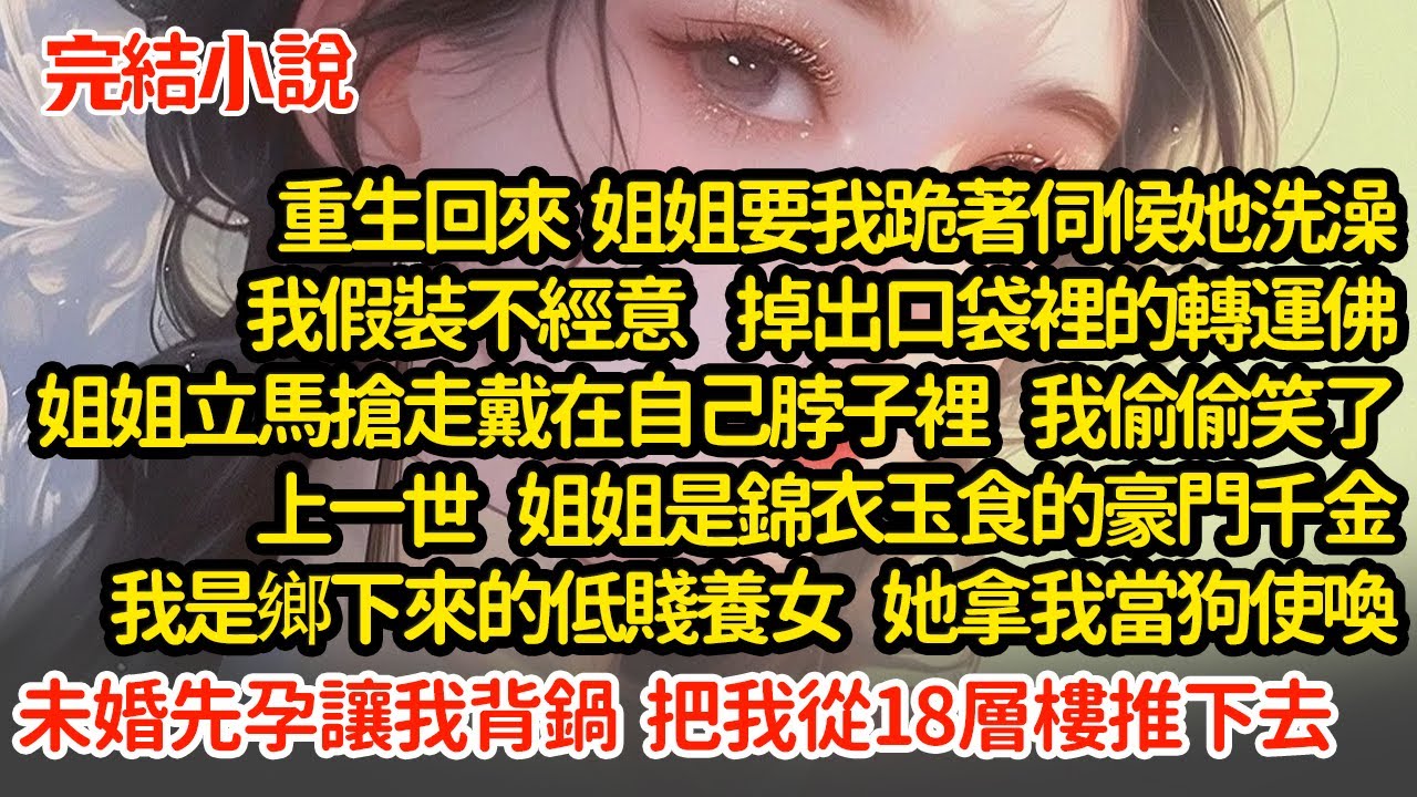 重生回來  我假裝不經意掉出轉運佛，姐姐立馬搶走戴在自己脖子裡  我笑了，上一世  姐姐是錦衣玉食的豪門千金，我是鄉下來的低賤養女，她拿我當狗使喚，未婚先孕讓我背鍋#小說#推文#新題材#爽文#復仇