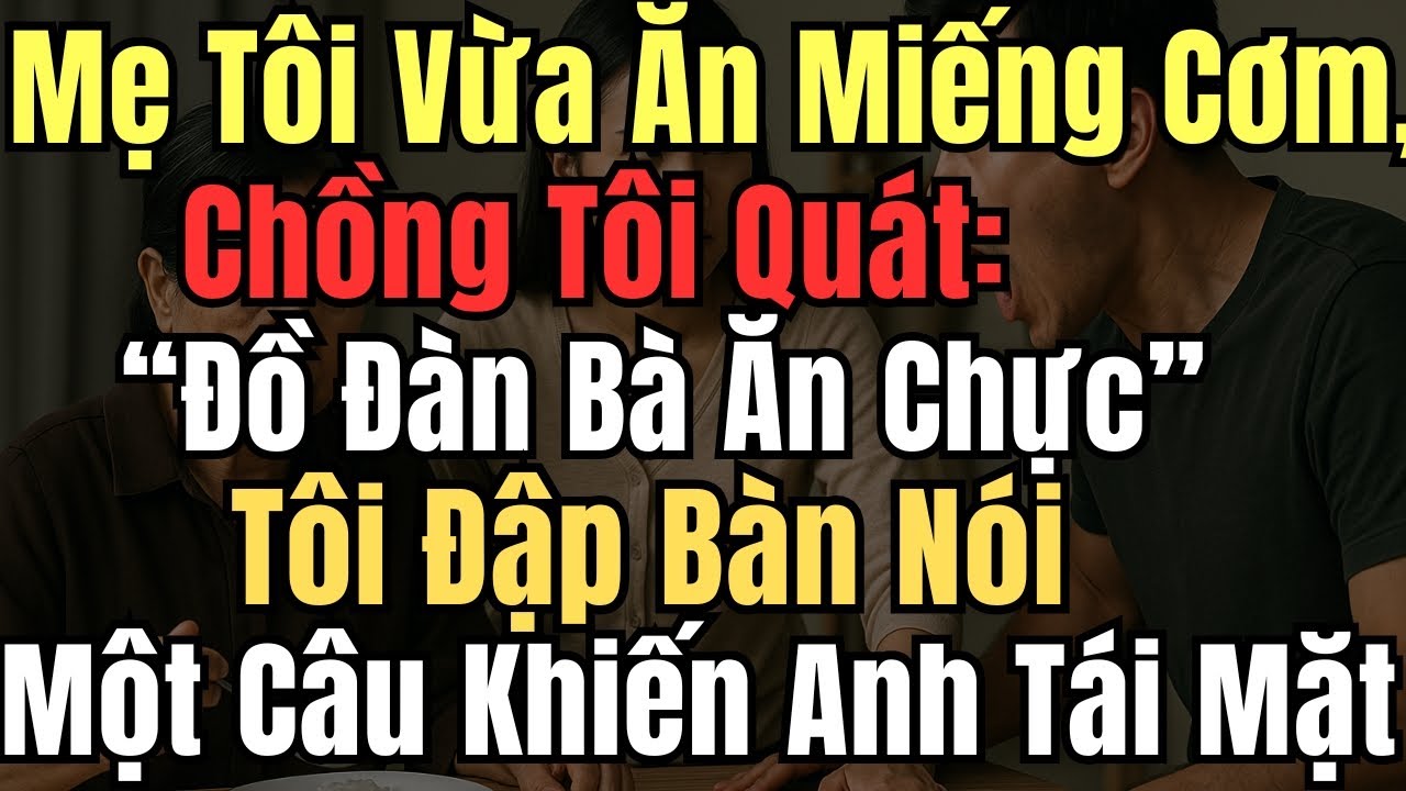Mẹ Tôi Vừa Ăn Miếng Cơm, Chồng Tôi Quát: Đồ Đàn Bà Ăn Chực Tôi Đập Bàn Nói Một Câu Khiến Anh Tái Mặt