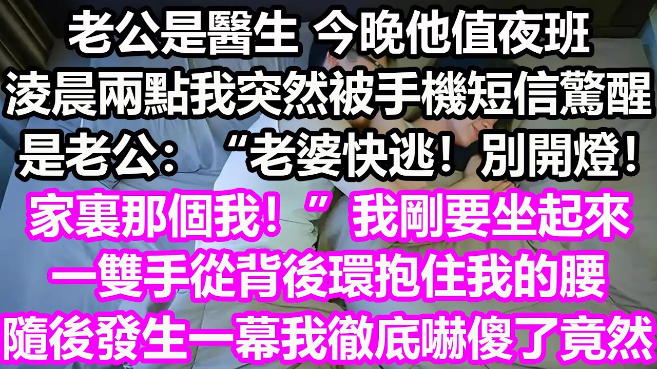 老公是醫生，今晚他值夜班，淩晨兩點，我突然被手機短信驚醒，是老公發的：“老婆快逃！別開燈！家裏那個我！”我剛要坐起來，一雙手從背後環抱住我的腰，隨後發生一幕我徹底嚇傻了，竟然...#淺談人生#民間故事