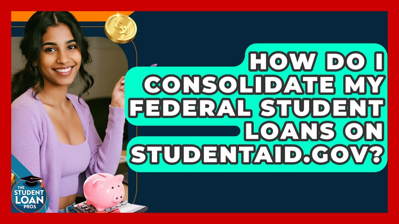 How Do I Consolidate My Federal Student Loans On StudentAid.gov? - The Student Loan Pros