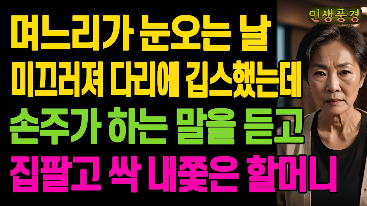 며느리가 눈오는 날 미끄러져 다리에 깁스했는데 손주가 하는 말을 듣고 집팔고 싹 내쫓은 할머니 노년의 삶의 지혜 행복한 노후생활 부모자식갈등 사연 이야기 오디오북