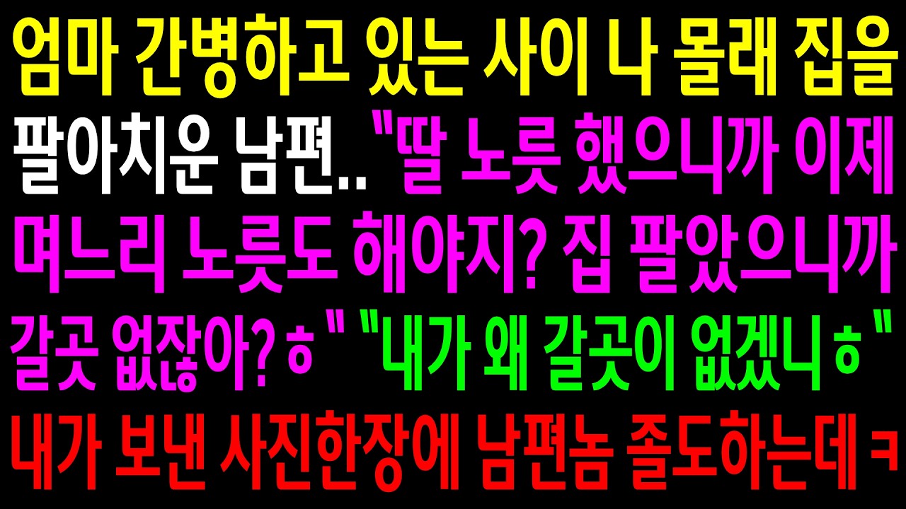 엄마 간병하고 있는 사이 나 몰래 집을 팔아치운 남편..내가 보낸 사진 한장에 남편놈 졸도하는데ㅋ