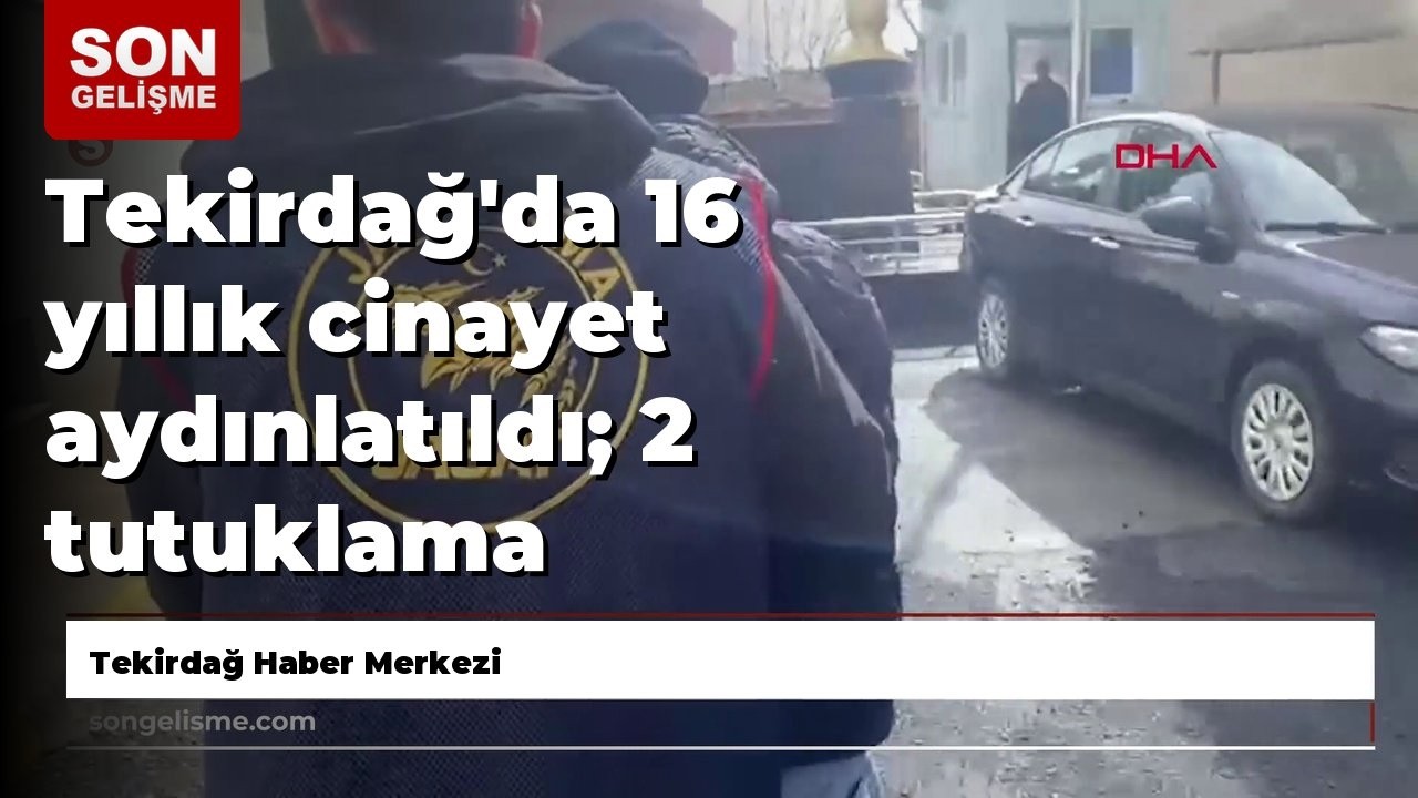 Tekirdağ'da 16 yıllık cinayet aydınlatıldı; 2 tutuklama