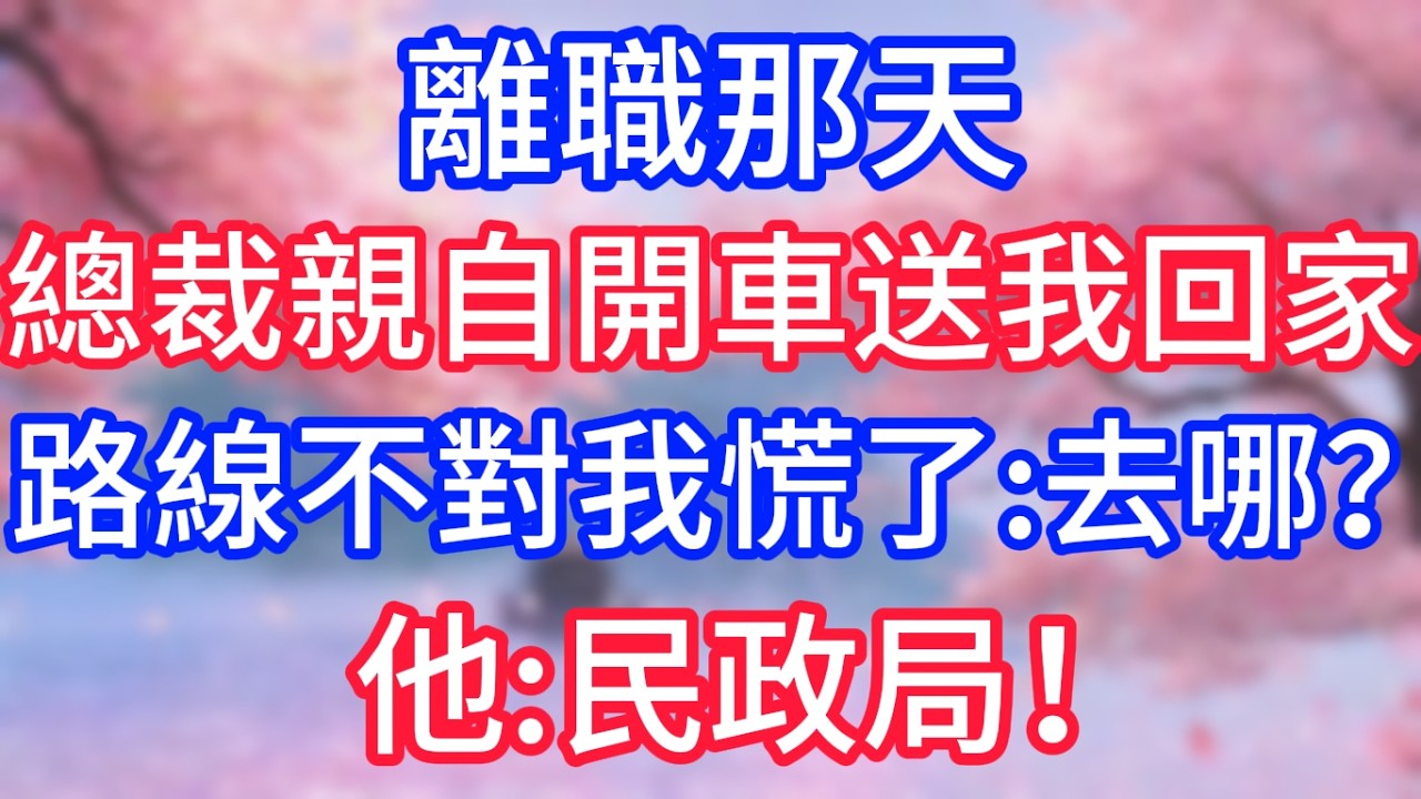 離職那天總裁親自開車送我回家，路線不對我慌了：去哪？他：民政局！