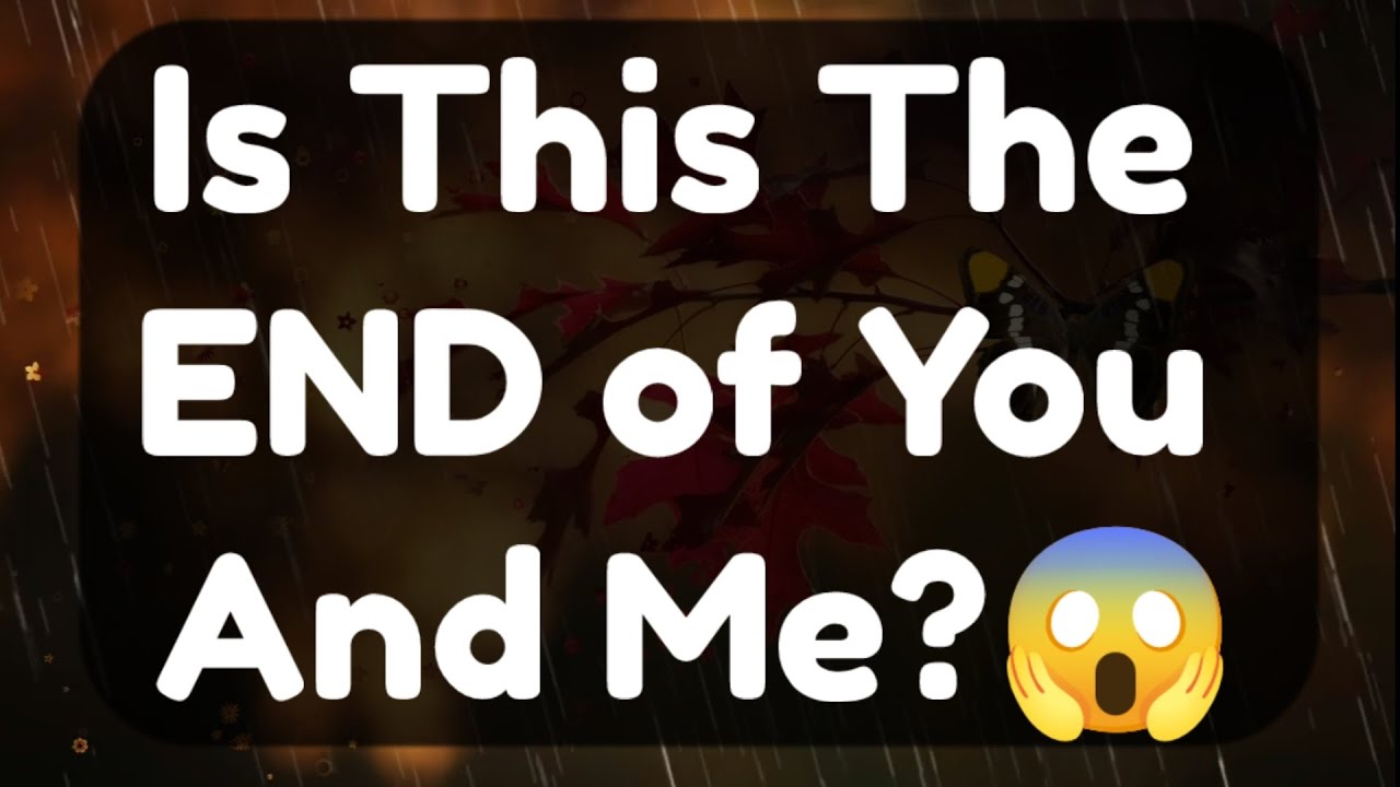 Current Thoughts And Feelings Of Your Person Love Messages is This The End Of You And Me