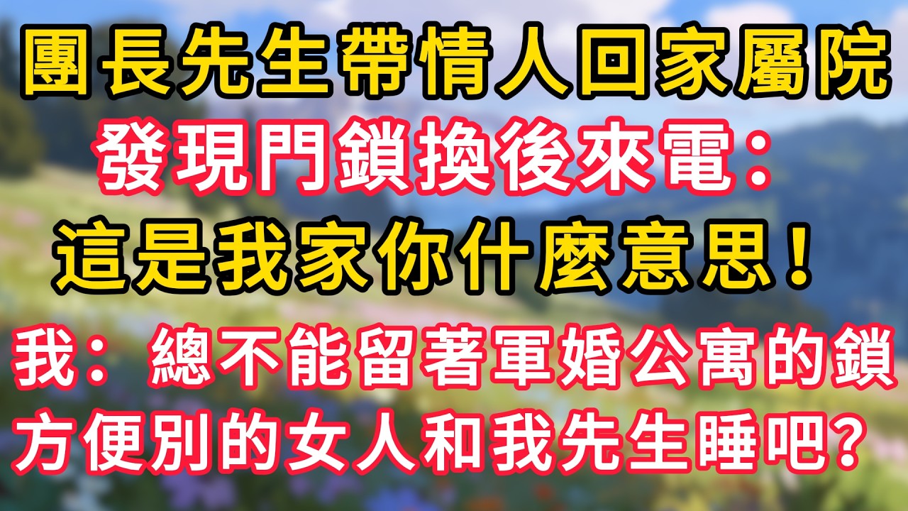 團長先生帶情人回家屬院，發現門鎖換後來電：這是我家你什麼意思！我：總不能留著軍婚公寓的鎖，方便別的女人和我先生睡吧？！ #為人處世 #生活经验#深夜淺讀 #情感故事 #人間心理 #小说