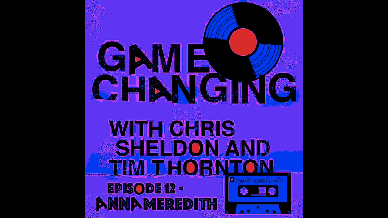 GAME CHANGING PODCAST Ep.12 - ANNA MEREDITH