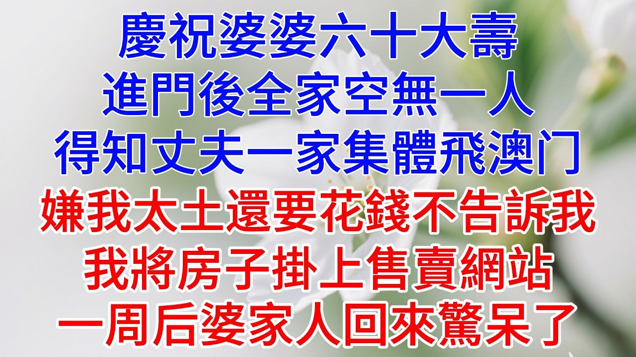 慶祝婆婆六十大壽，進門後全家空無一人，得知丈夫一家集體飛澳门，嫌我太土還要花錢不告訴我，我將房子掛上售賣網站，一周后婆家人回來驚呆了#情感故事 #故事頻道 #老年生活